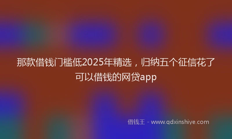 那款借钱门槛低2025年精选，归纳五个征信花了可以借钱的网贷app