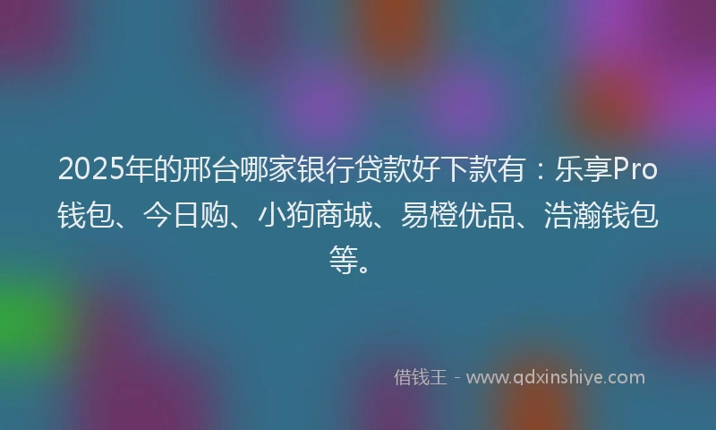 2025年的邢台哪家银行贷款好下款有：乐享Pro钱包、今日购、小狗商城、易橙优品、浩瀚钱包等。