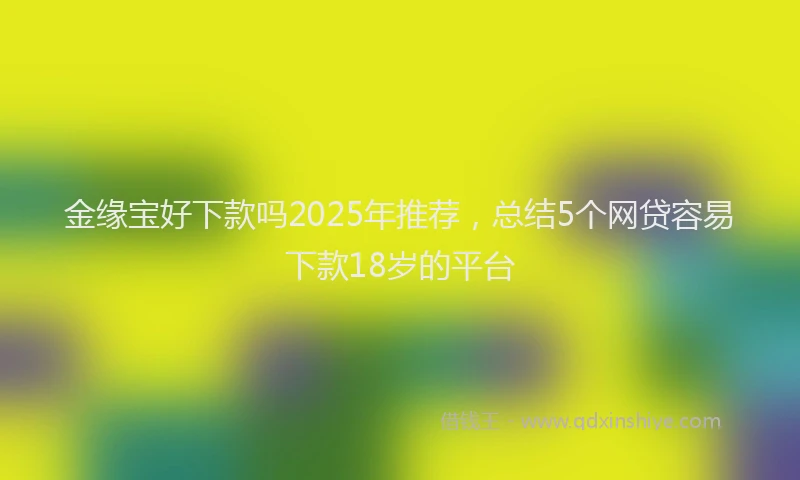 金缘宝好下款吗2025年推荐，总结5个网贷容易下款18岁的平台