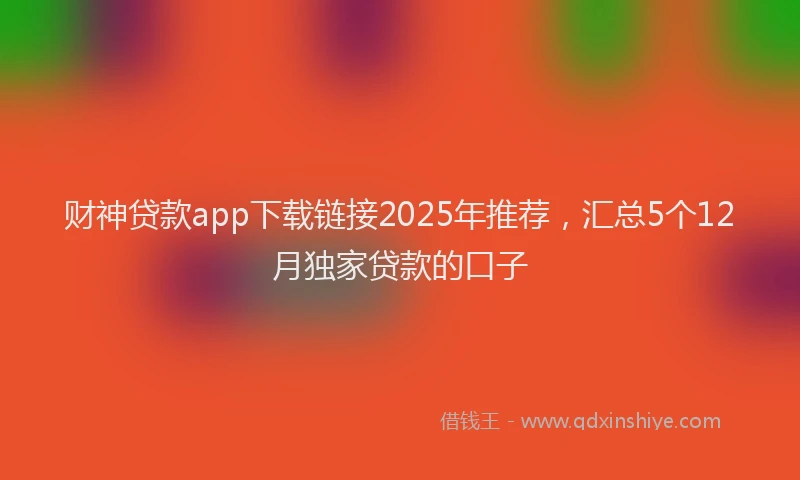 财神贷款app下载链接2025年推荐，汇总5个12月独家贷款的口子