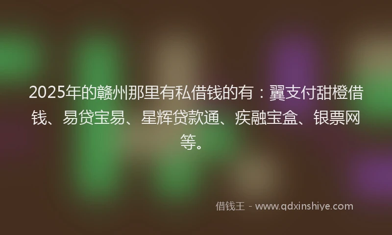2025年的赣州那里有私借钱的有：翼支付甜橙借钱、易贷宝易、星辉贷款通、疾融宝盒、银票网等。