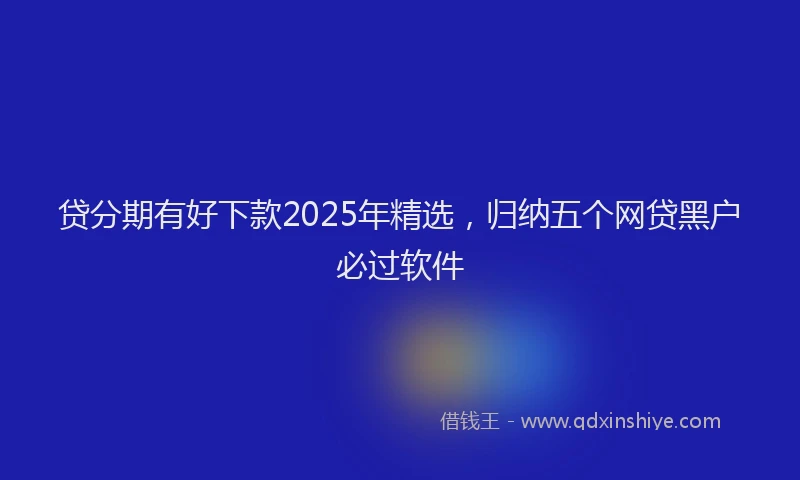 贷分期有好下款2025年精选，归纳五个网贷黑户必过软件