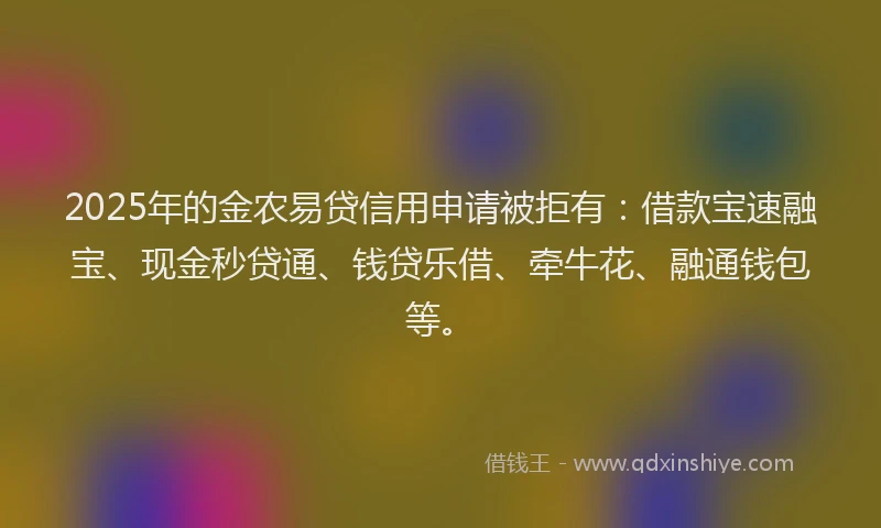 2025年的金农易贷信用申请被拒有：借款宝速融宝、现金秒贷通、钱贷乐借、牵牛花、融通钱包等。