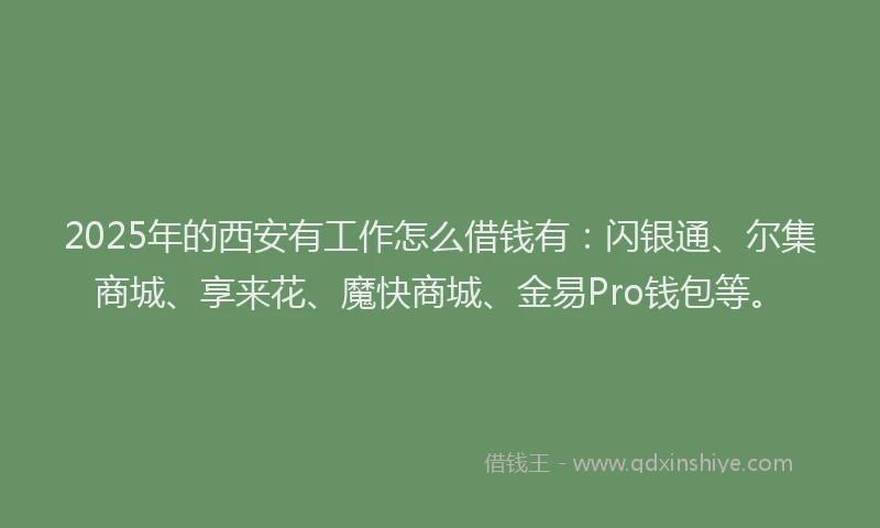 2025年的西安有工作怎么借钱有：闪银通、尔集商城、享来花、魔快商城、金易Pro钱包等。