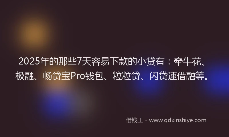 2025年的那些7天容易下款的小贷有：牵牛花、极融、畅贷宝Pro钱包、粒粒贷、闪贷速借融等。