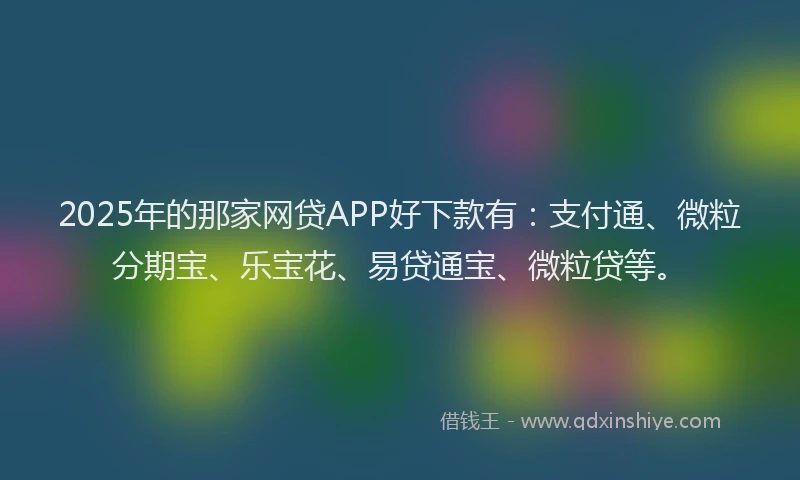2025年的那家网贷APP好下款有：支付通、微粒分期宝、乐宝花、易贷通宝、微粒贷等。