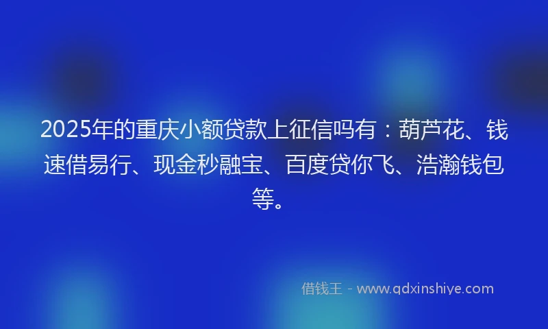 2025年的重庆小额贷款上征信吗有：葫芦花、钱速借易行、现金秒融宝、百度贷你飞、浩瀚钱包等。