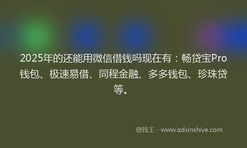 2025年的还能用微信借钱吗现在有：畅贷宝Pro钱包、极速易借、同程金融、多多钱包、珍珠贷等。