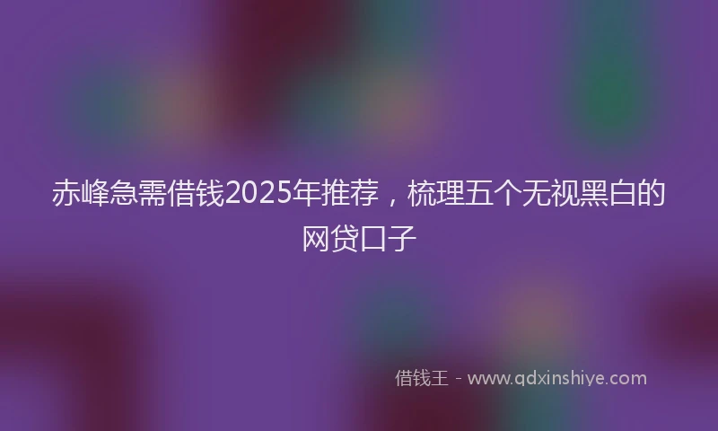 赤峰急需借钱2025年推荐，梳理五个无视黑白的网贷口子
