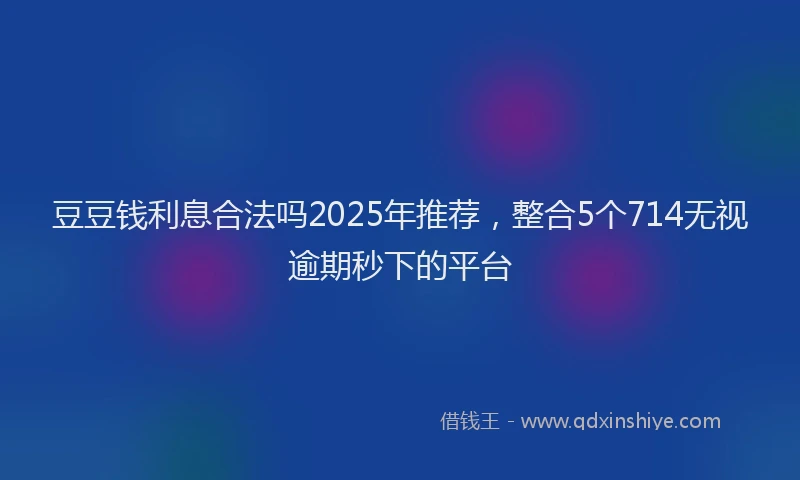 豆豆钱利息合法吗2025年推荐，整合5个714无视逾期秒下的平台