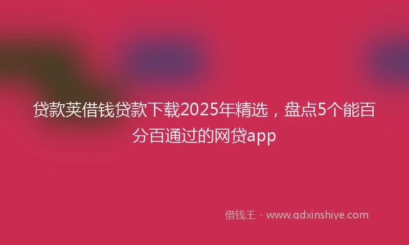 贷款荚借钱贷款下载2025年精选，盘点5个能百分百通过的网贷app