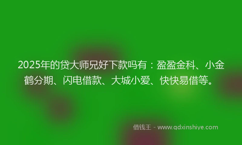 2025年的贷大师兄好下款吗有：盈盈金科、小金鹤分期、闪电借款、大城小爱、快快易借等。