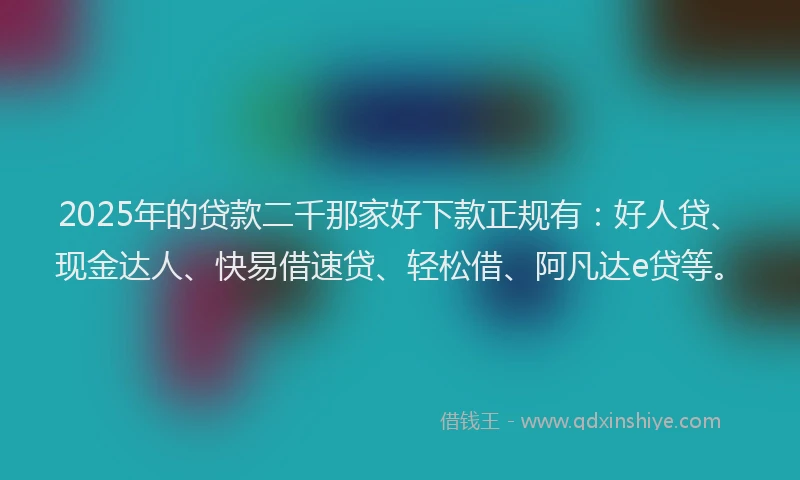 2025年的贷款二千那家好下款正规有：好人贷、现金达人、快易借速贷、轻松借、阿凡达e贷等。