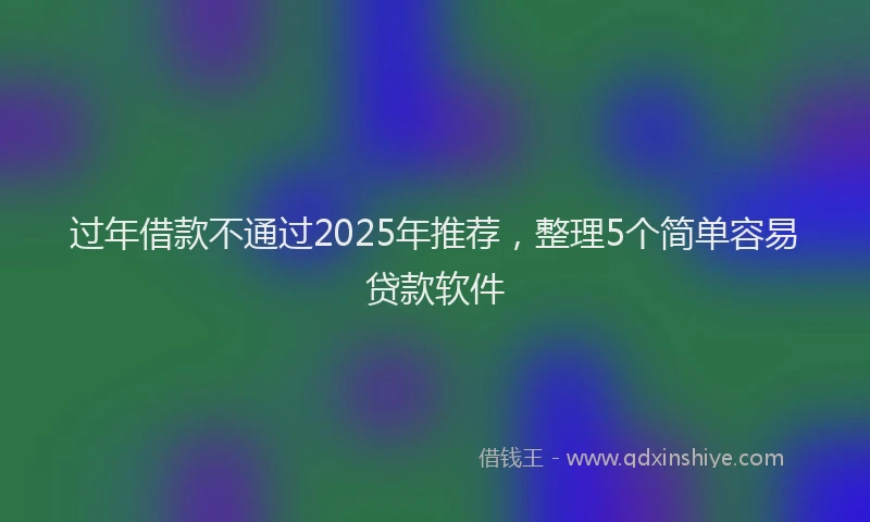 过年借款不通过2025年推荐，整理5个简单容易贷款软件