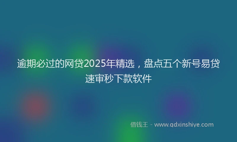 逾期必过的网贷2025年精选，盘点五个新号易贷速审秒下款软件