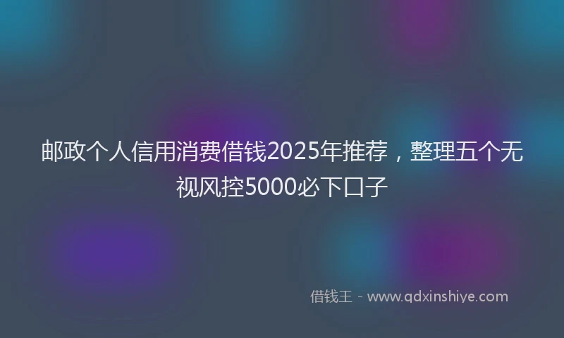 邮政个人信用消费借钱2025年推荐，整理五个无视风控5000必下口子