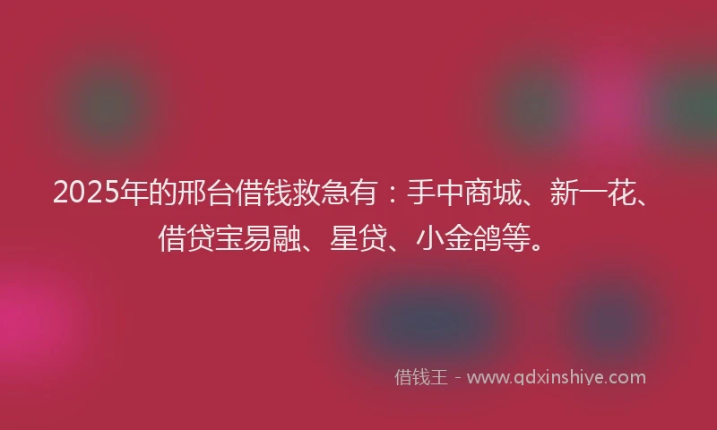 2025年的邢台借钱救急有：手中商城、新一花、借贷宝易融、星贷、小金鸽等。