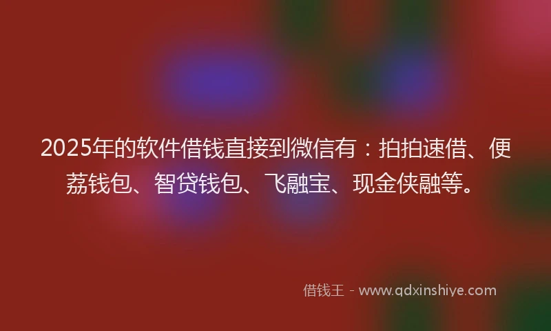 2025年的软件借钱直接到微信有：拍拍速借、便荔钱包、智贷钱包、飞融宝、现金侠融等。