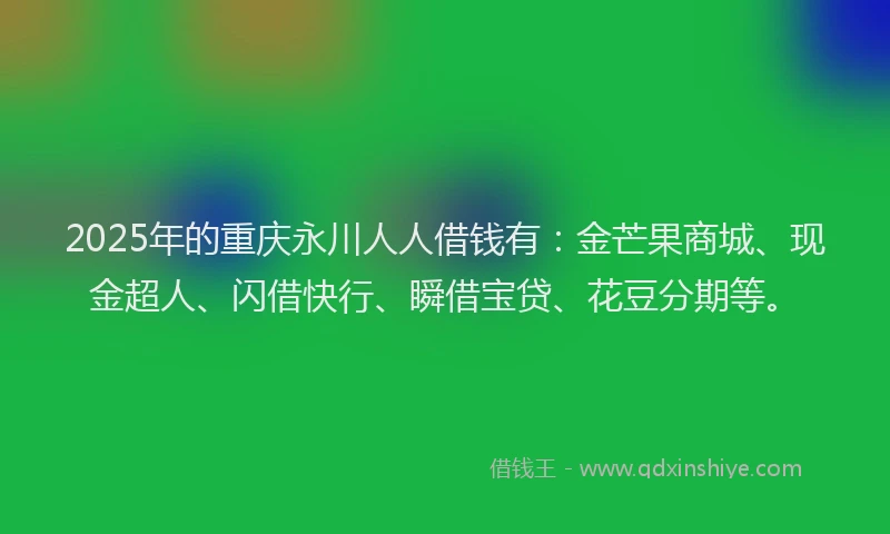2025年的重庆永川人人借钱有：金芒果商城、现金超人、闪借快行、瞬借宝贷、花豆分期等。
