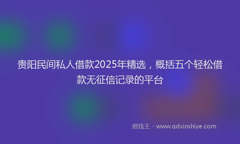 贵阳民间私人借款2025年精选，概括五个轻松借款无征信记录的平台