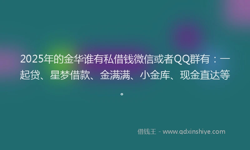 2025年的金华谁有私借钱微信或者QQ群有：一起贷、星梦借款、金满满、小金库、现金直达等。