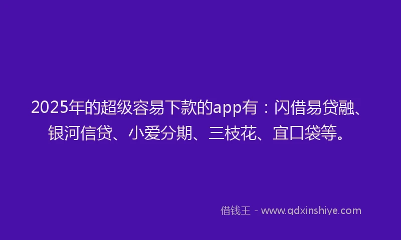 2025年的超级容易下款的app有：闪借易贷融、银河信贷、小爱分期、三枝花、宜口袋等。