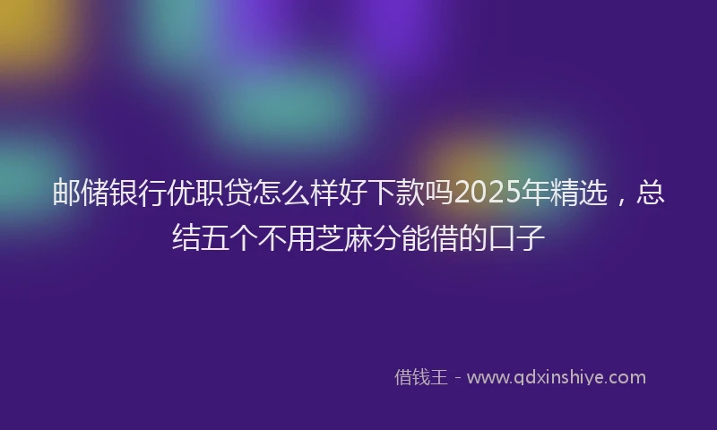 邮储银行优职贷怎么样好下款吗2025年精选，总结五个不用芝麻分能借的口子