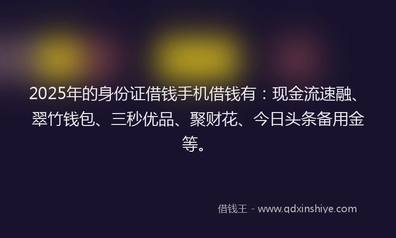 2025年的身份证借钱手机借钱有：现金流速融、翠竹钱包、三秒优品、聚财花、今日头条备用金等。