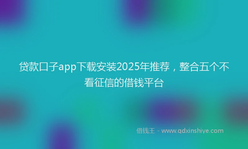 贷款口子app下载安装2025年推荐，整合五个不看征信的借钱平台
