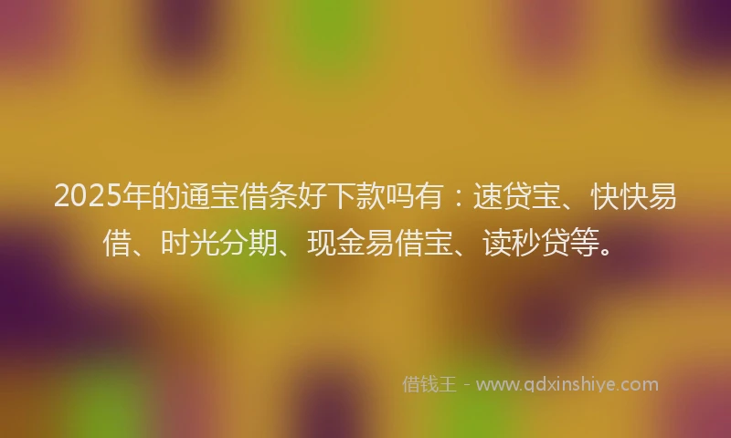 2025年的通宝借条好下款吗有：速贷宝、快快易借、时光分期、现金易借宝、读秒贷等。