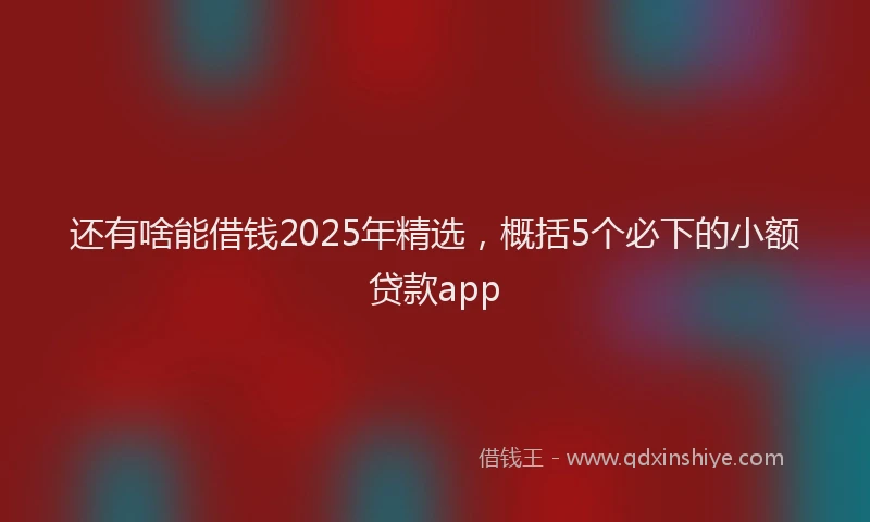还有啥能借钱2025年精选，概括5个必下的小额贷款app