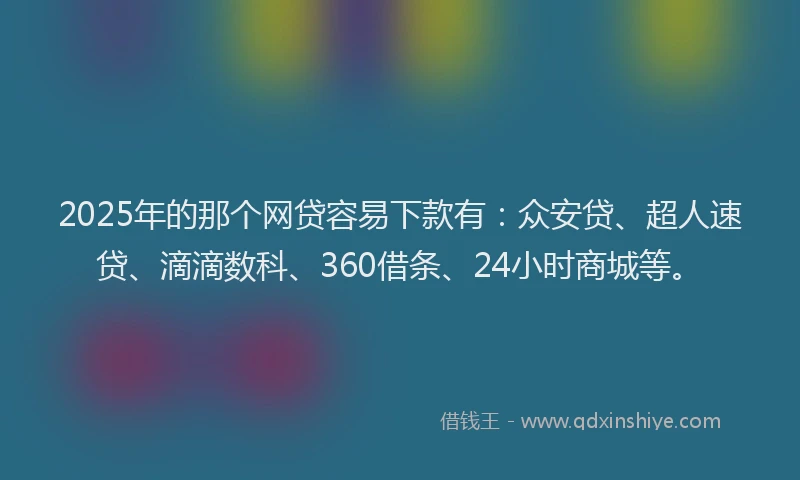 2025年的那个网贷容易下款有：众安贷、超人速贷、滴滴数科、360借条、24小时商城等。