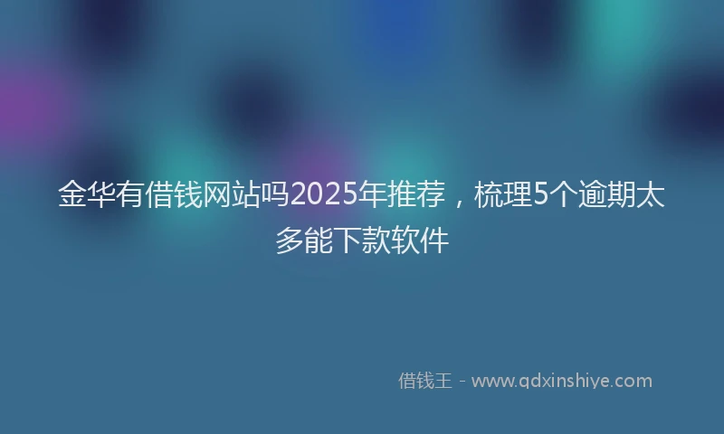 金华有借钱网站吗2025年推荐，梳理5个逾期太多能下款软件