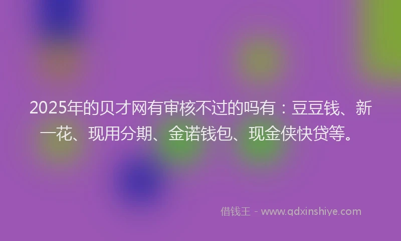2025年的贝才网有审核不过的吗有：豆豆钱、新一花、现用分期、金诺钱包、现金侠快贷等。