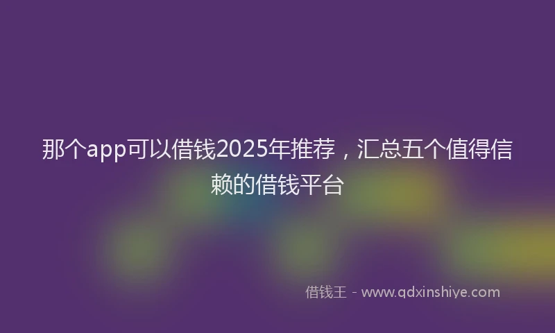 那个app可以借钱2025年推荐，汇总五个值得信赖的借钱平台