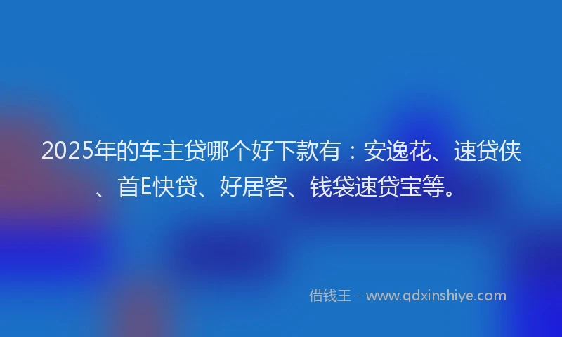 2025年的车主贷哪个好下款有：安逸花、速贷侠、首E快贷、好居客、钱袋速贷宝等。