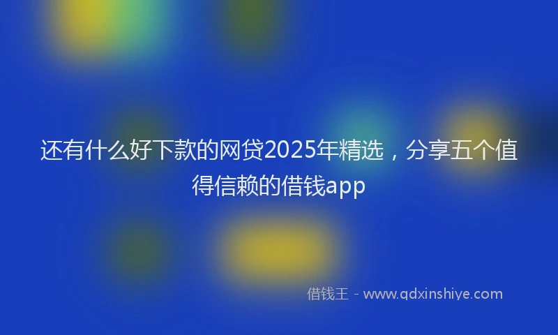 还有什么好下款的网贷2025年精选，分享五个值得信赖的借钱app