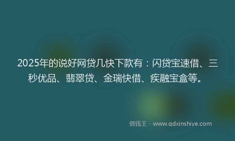 2025年的说好网贷几快下款有：闪贷宝速借、三秒优品、翡翠贷、金瑞快借、疾融宝盒等。