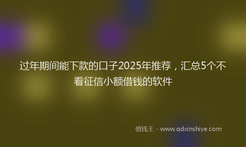 过年期间能下款的口子2025年推荐，汇总5个不看征信小额借钱的软件