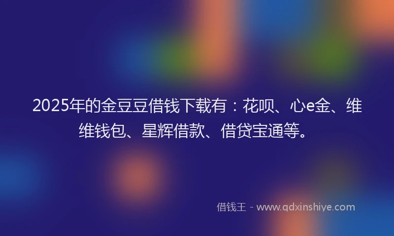 2025年的金豆豆借钱下载有：花呗、心e金、维维钱包、星辉借款、借贷宝通等。