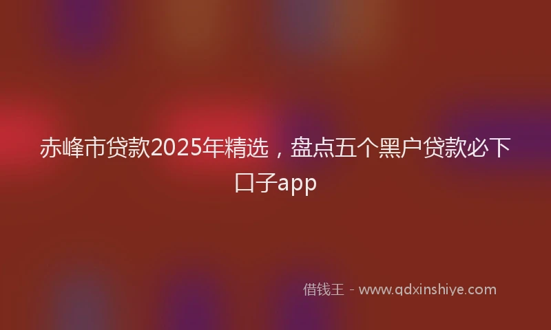 赤峰市贷款2025年精选，盘点五个黑户贷款必下口子app