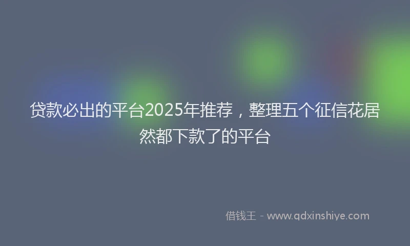 贷款必出的平台2025年推荐，整理五个征信花居然都下款了的平台