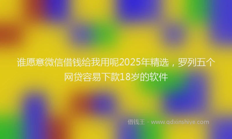 谁愿意微信借钱给我用呢2025年精选，罗列五个网贷容易下款18岁的软件
