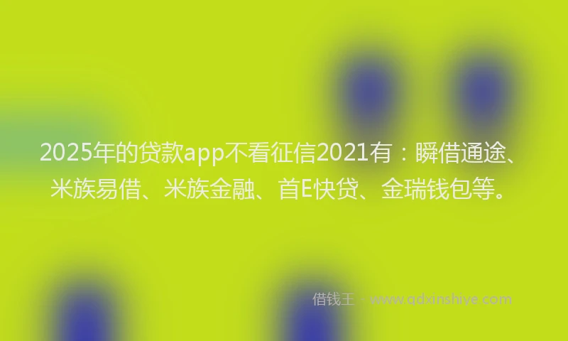 2025年的贷款app不看征信2021有：瞬借通途、米族易借、米族金融、首E快贷、金瑞钱包等。