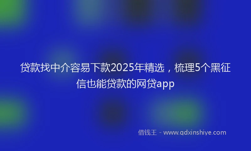 贷款找中介容易下款2025年精选，梳理5个黑征信也能贷款的网贷app