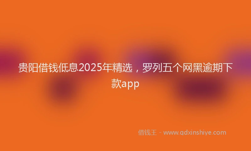 贵阳借钱低息2025年精选，罗列五个网黑逾期下款app