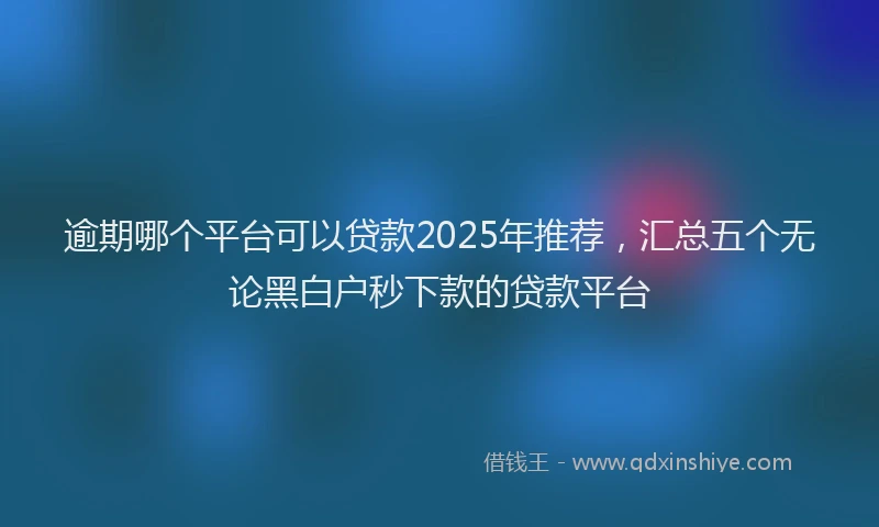 逾期哪个平台可以贷款2025年推荐，汇总五个无论黑白户秒下款的贷款平台