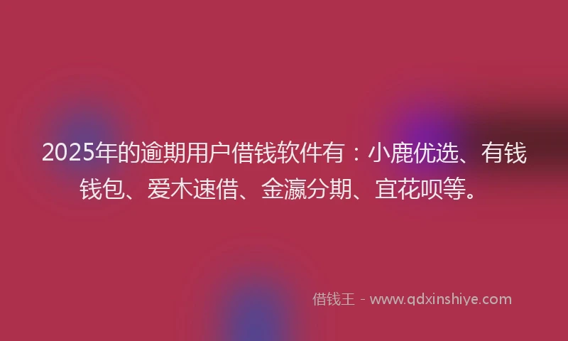2025年的逾期用户借钱软件有：小鹿优选、有钱钱包、爱木速借、金瀛分期、宜花呗等。