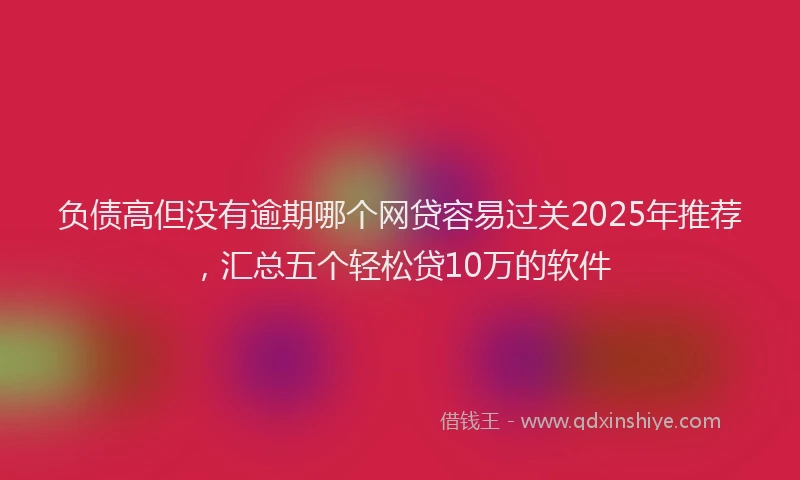 负债高但没有逾期哪个网贷容易过关2025年推荐，汇总五个轻松贷10万的软件
