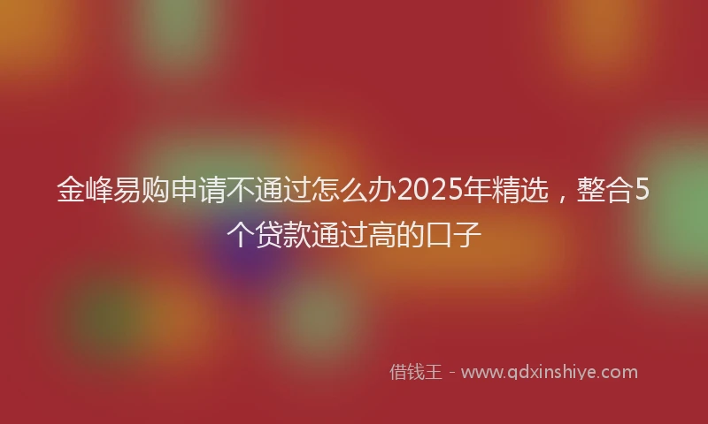 金峰易购申请不通过怎么办2025年精选，整合5个贷款通过高的口子